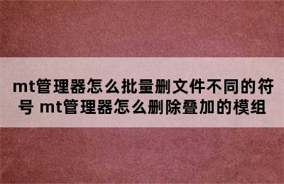 mt管理器怎么批量删文件不同的符号 mt管理器怎么删除叠加的模组